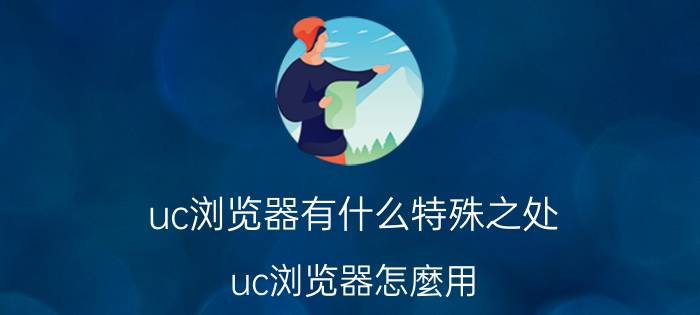 uc浏览器有什么特殊之处 uc浏览器怎麼用？